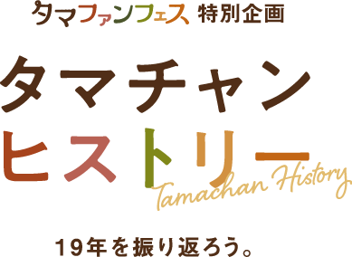 タマファンフェス特別企画タマチャンヒストリー。19年を振り返ろう。