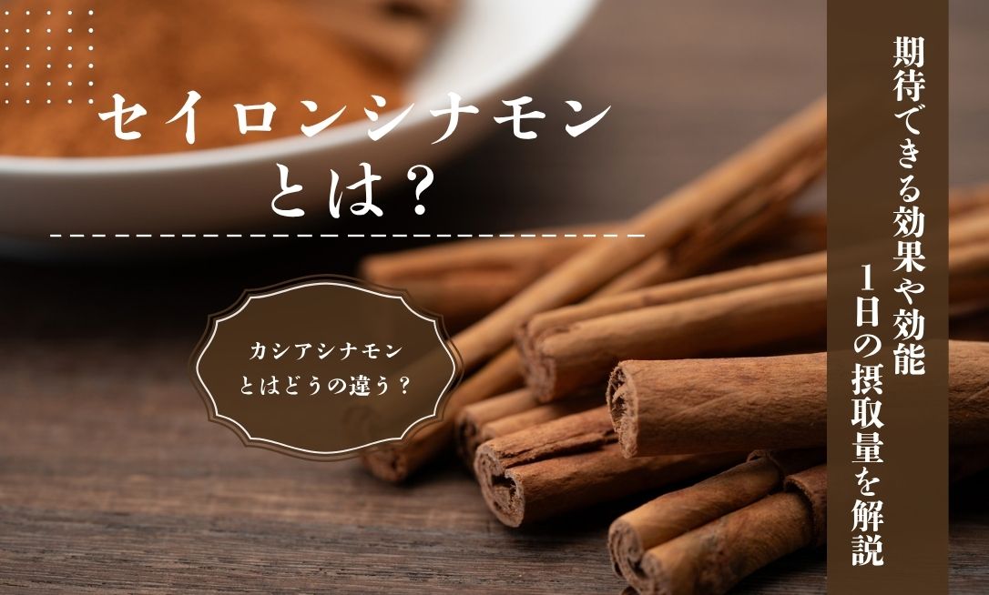 セイロンシナモンとは？カシアシナモンとの違い・効果や効能・摂取量の目安を解説