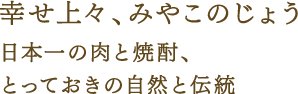 幸せ上々、みやこのじょう。日本一の肉と焼酎、とっておきの自然と伝統