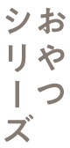 おやつシリーズ