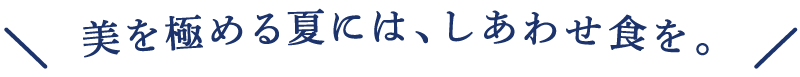 美を極める夏には、しあわせ食を。