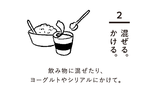 2,混ぜる。かける。　飲み物に混ぜたり、ヨーグルトやシリアルにかけて。