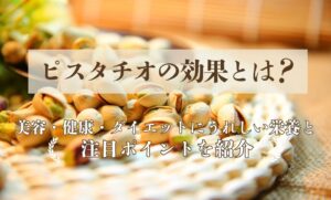 ピスタチオの効果とは？美容・健康・ダイエットにうれしい栄養と注目ポイントを紹介