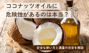 ココナッツオイルに危険性があるのは本当？安全な使い方と適量の目安を解説