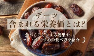 デーツに含まれる栄養価とは？食べることによる効果やメリット・おすすめの食べ方を紹介