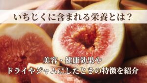 いちじくに含まれる栄養とは？美容・健康効果やドライやジャムにしたときの特徴を紹介