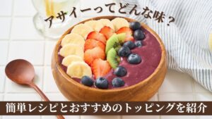 アサイーってどんな味？簡単レシピとおすすめのトッピングを紹介