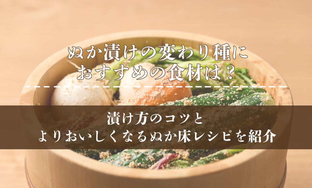 ぬか漬けの変わり種におすすめの食材は？漬け方のコツとよりおいしくなるぬか床レシピを紹介